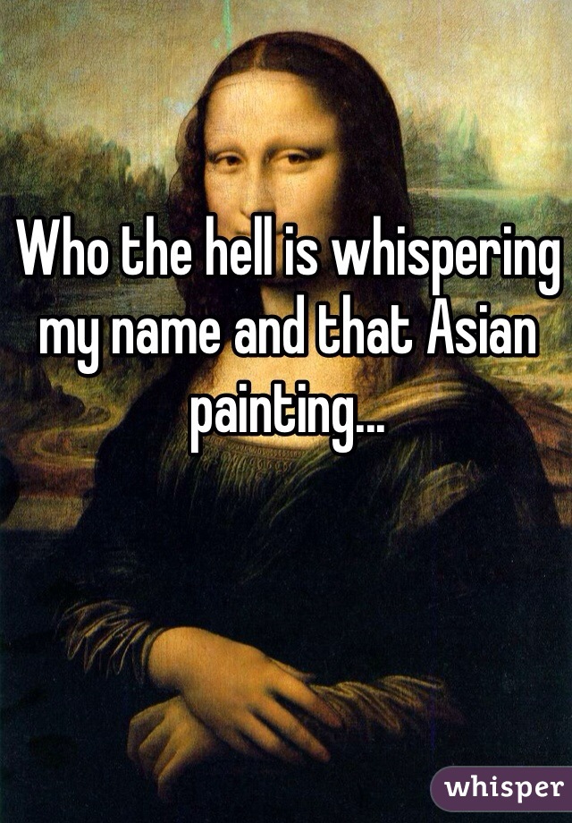 Who the hell is whispering my name and that Asian painting...