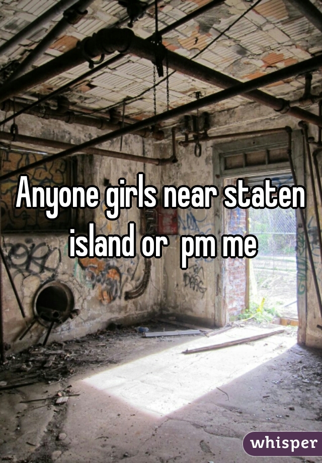 Anyone girls near staten island or  pm me