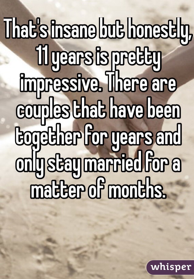 That's insane but honestly, 11 years is pretty impressive. There are couples that have been together for years and only stay married for a matter of months. 