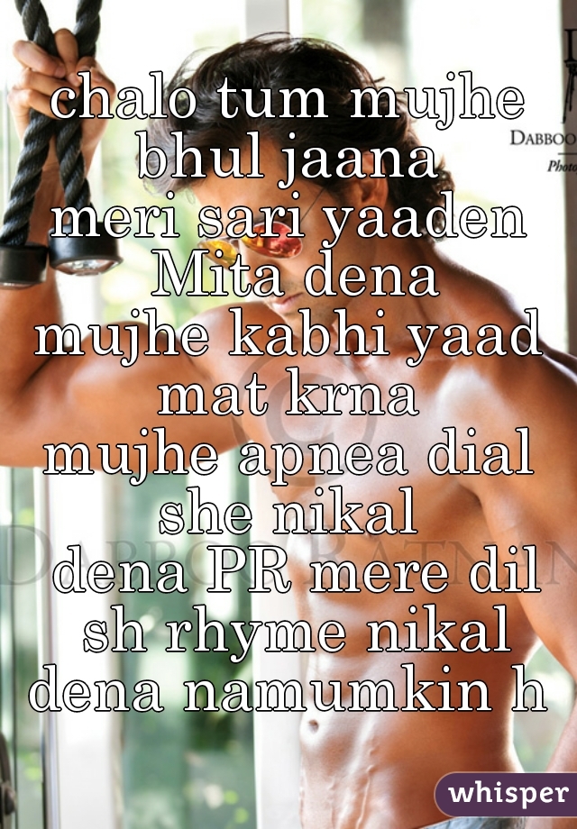 chalo tum mujhe bhul jaana 
meri sari yaaden Mita dena
mujhe kabhi yaad mat krna 
mujhe apnea dial she nikal 
 dena PR mere dil sh rhyme nikal dena namumkin h 
