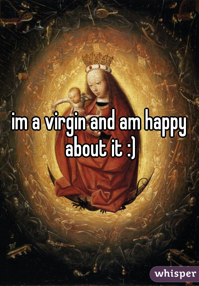 im a virgin and am happy about it :)