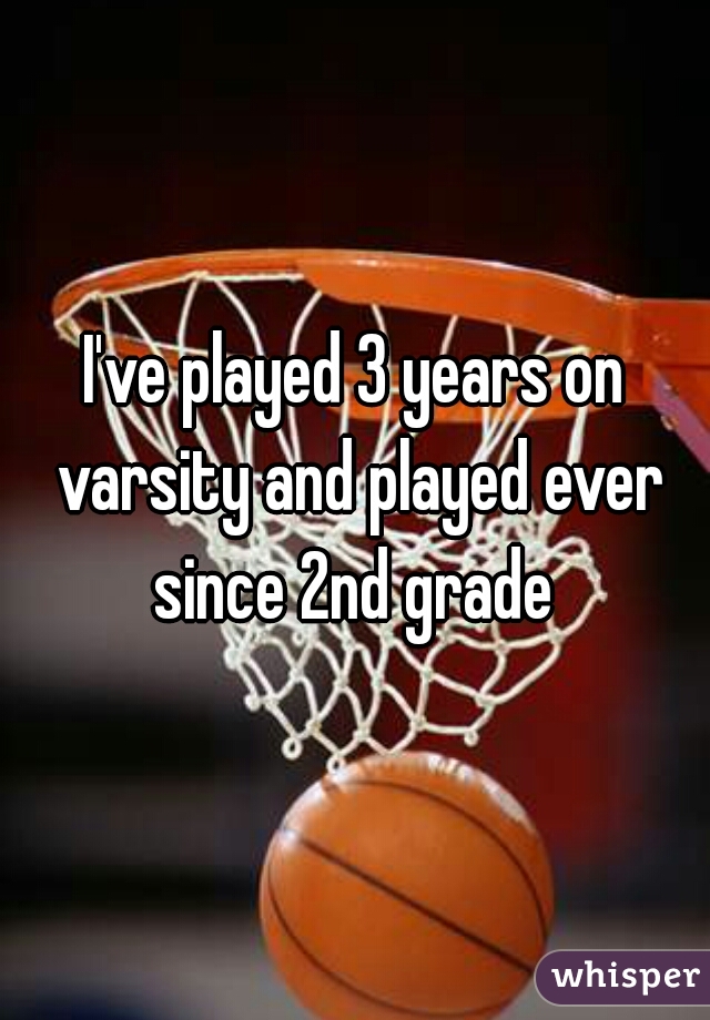 I've played 3 years on varsity and played ever since 2nd grade 