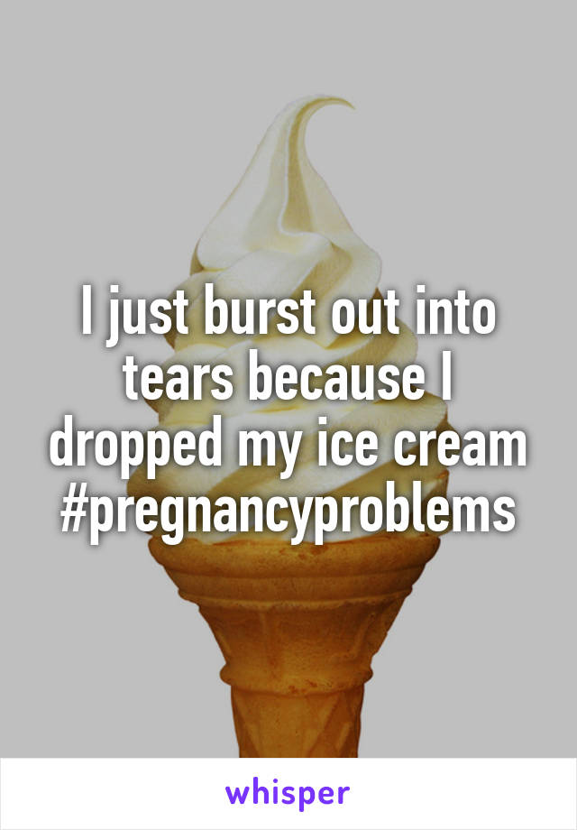 I just burst out into tears because I dropped my ice cream #pregnancyproblems