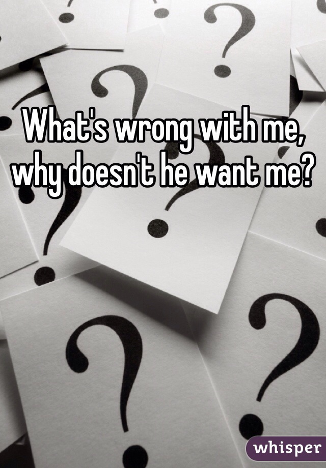 What's wrong with me, why doesn't he want me?