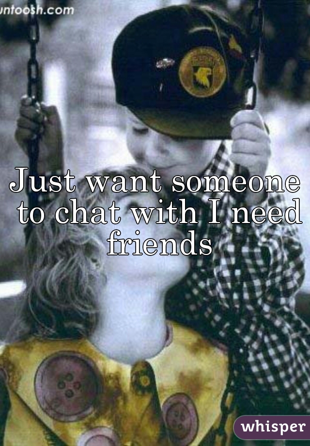 Just want someone to chat with I need friends