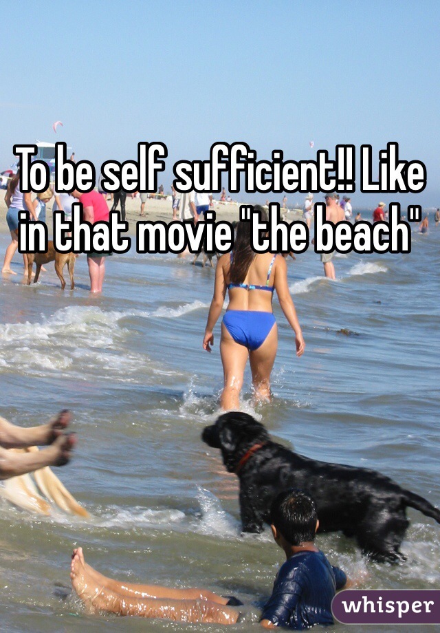 To be self sufficient!! Like in that movie "the beach"