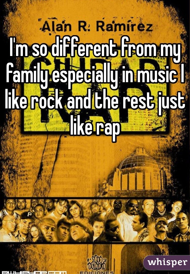 I'm so different from my family especially in music I like rock and the rest just like rap