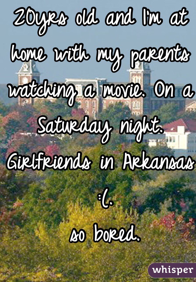 20yrs old and I'm at home with my parents watching a movie. On a Saturday night. Girlfriends in Arkansas
 :(.     
 so bored. 