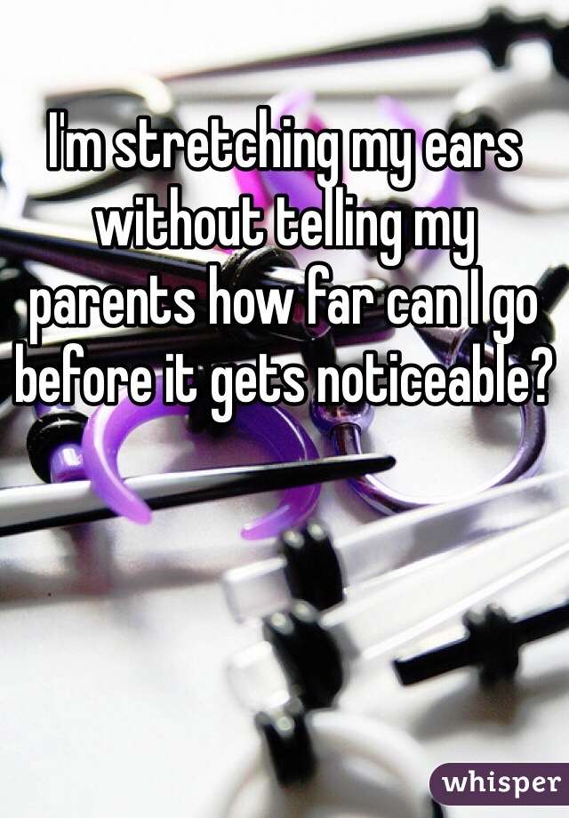 I'm stretching my ears without telling my parents how far can I go before it gets noticeable?