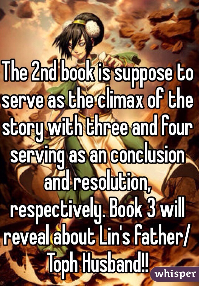 The 2nd book is suppose to serve as the climax of the story with three and four serving as an conclusion and resolution, respectively. Book 3 will reveal about Lin's father/ Toph Husband!!