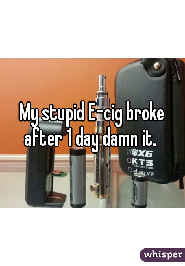 My stupid E-cig broke after 1 day damn it.  