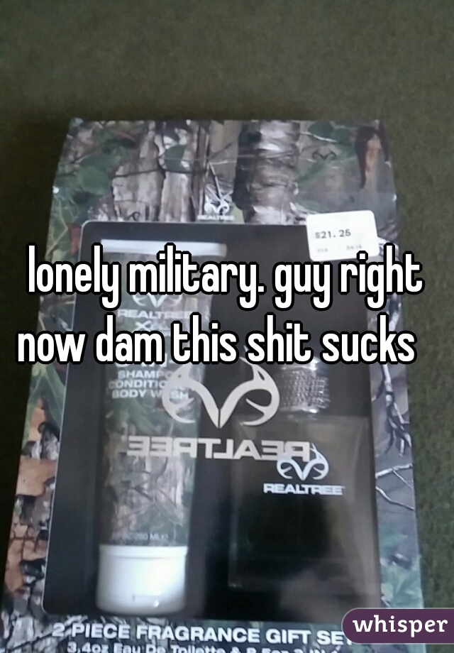 lonely military. guy right now dam this shit sucks   