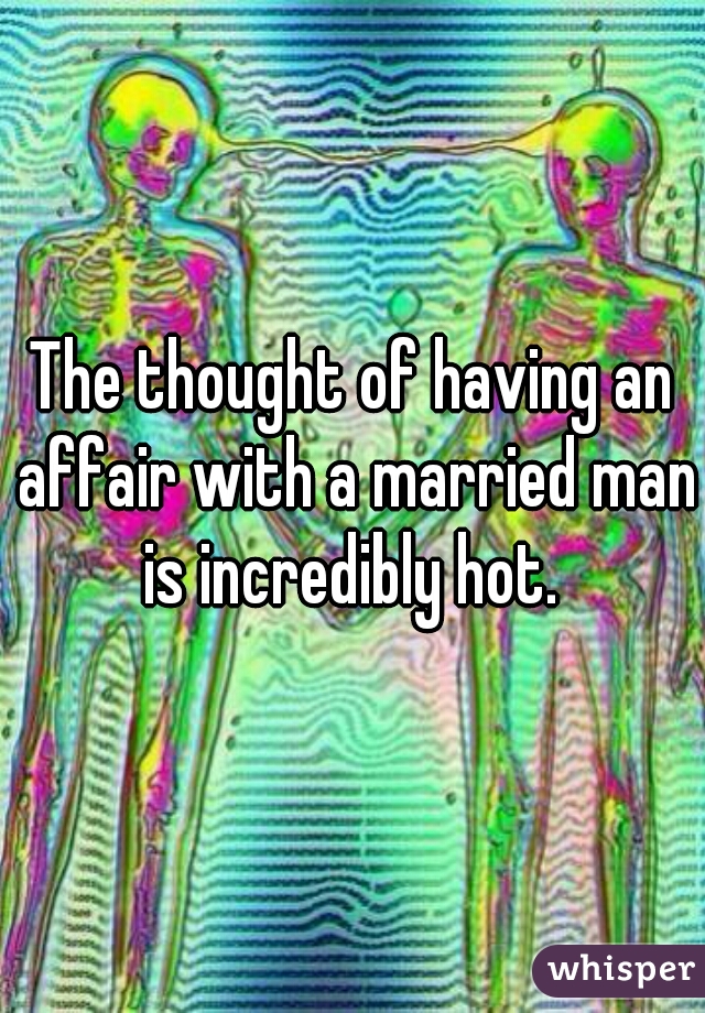 The thought of having an affair with a married man is incredibly hot. 