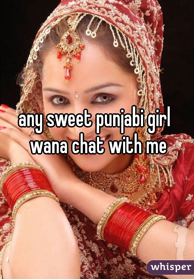 any sweet punjabi girl  wana chat with me