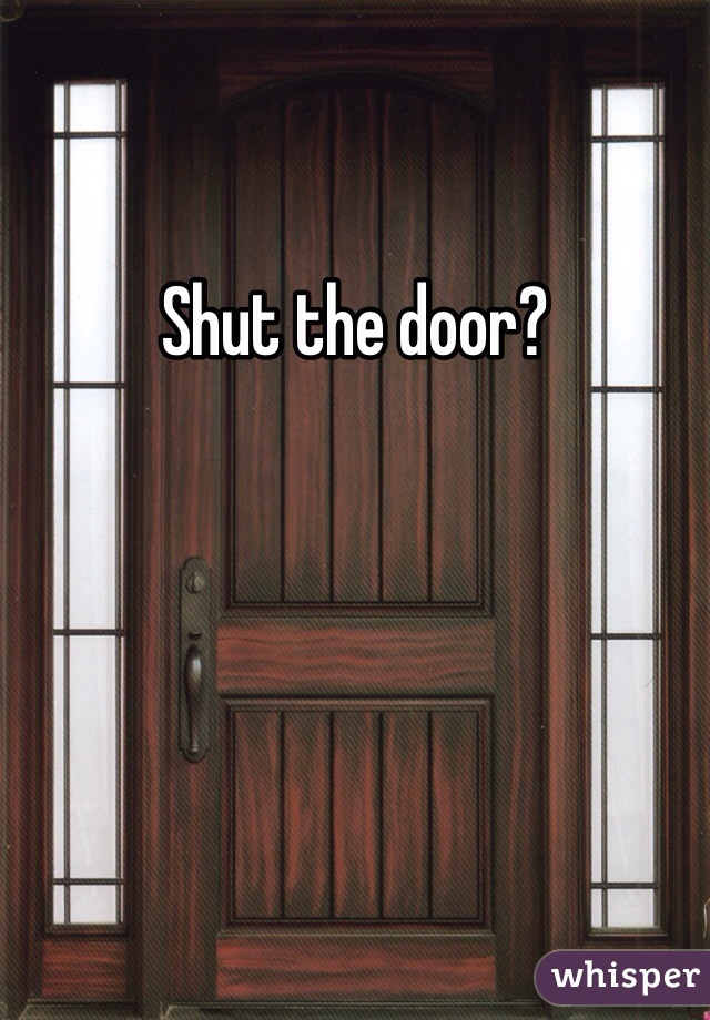 Shut the door?