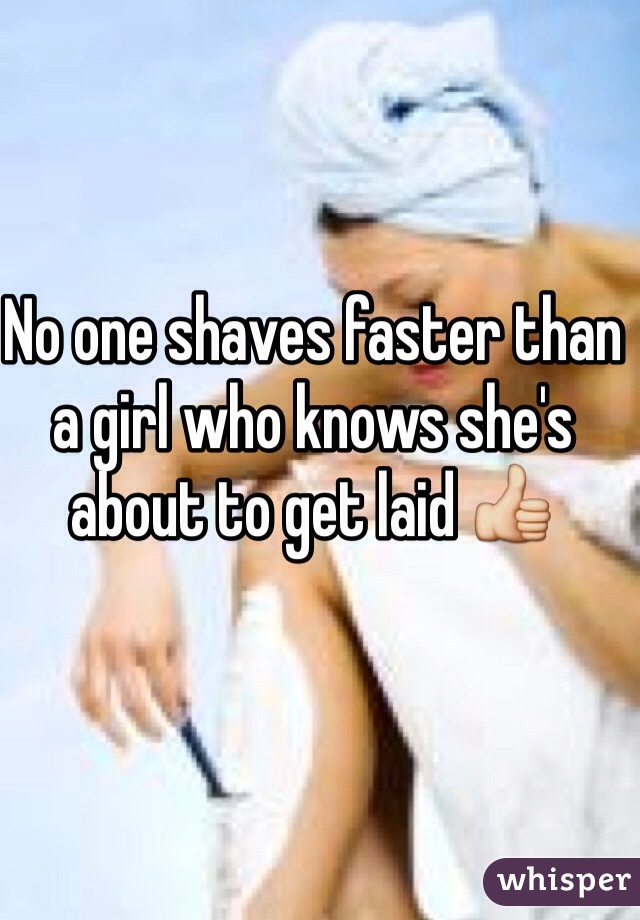 No one shaves faster than a girl who knows she's about to get laid 👍