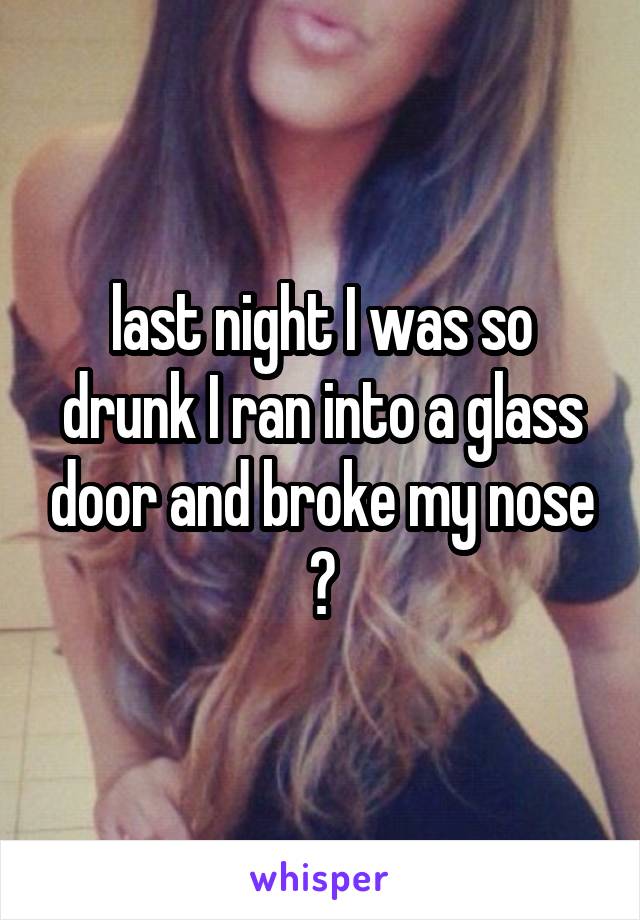 last night I was so drunk I ran into a glass door and broke my nose ðŸ˜³