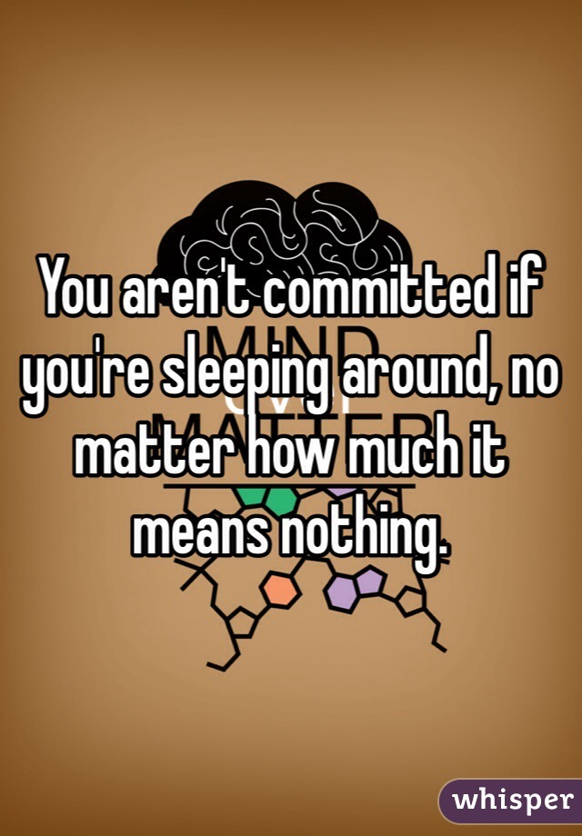 You aren't committed if you're sleeping around, no matter how much it means nothing. 