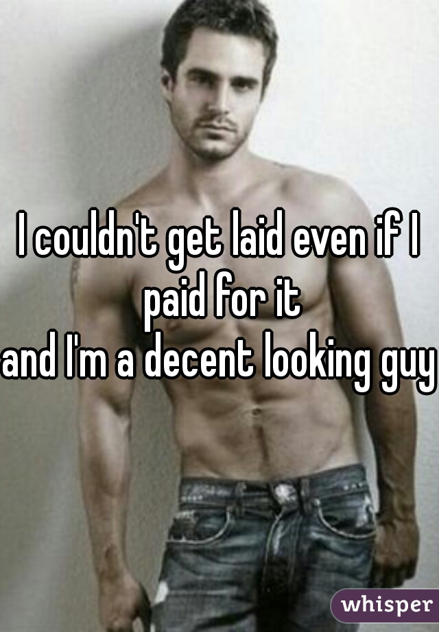 I couldn't get laid even if I paid for it
and I'm a decent looking guy