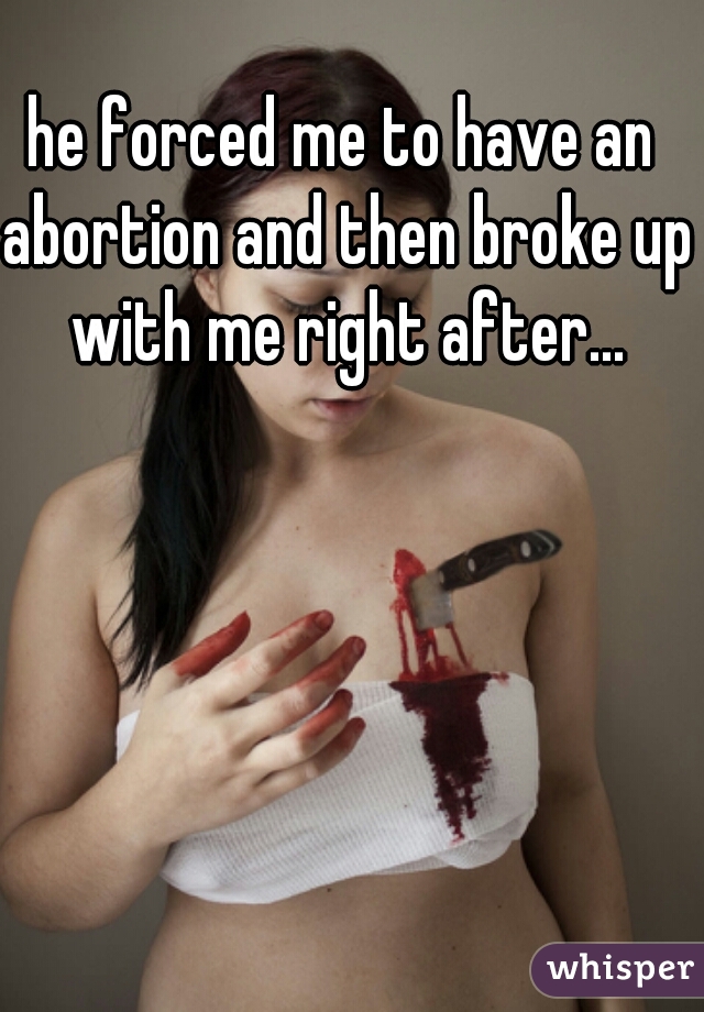 he forced me to have an abortion and then broke up with me right after...