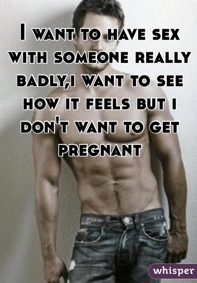 I want to have sex with someone really badly,i want to see how it feels but i don't want to get pregnant 