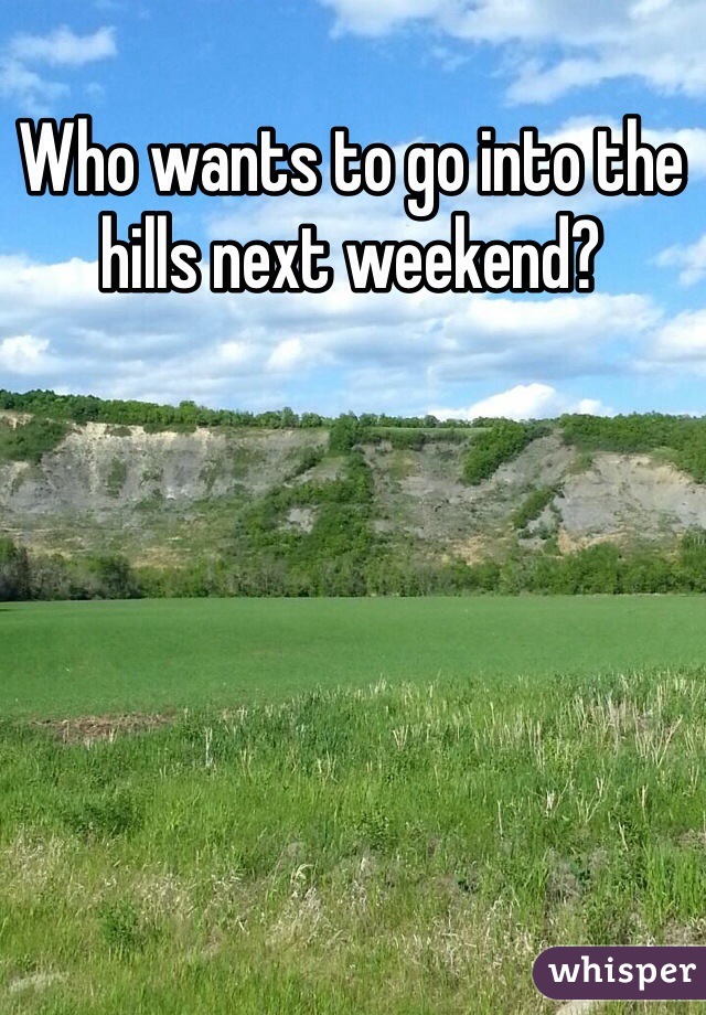 Who wants to go into the hills next weekend? 