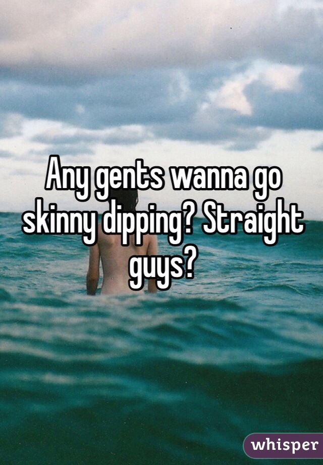 Any gents wanna go skinny dipping? Straight guys? 