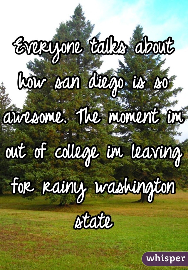 Everyone talks about how san diego is so awesome. The moment im out of college im leaving for rainy washington state
