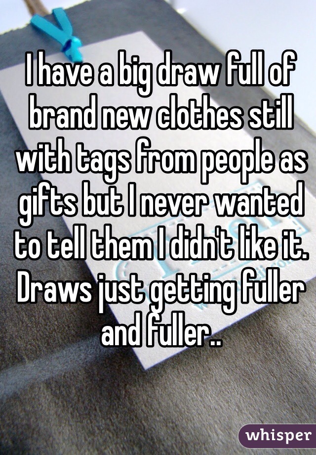 I have a big draw full of brand new clothes still with tags from people as gifts but I never wanted to tell them I didn't like it. Draws just getting fuller and fuller..