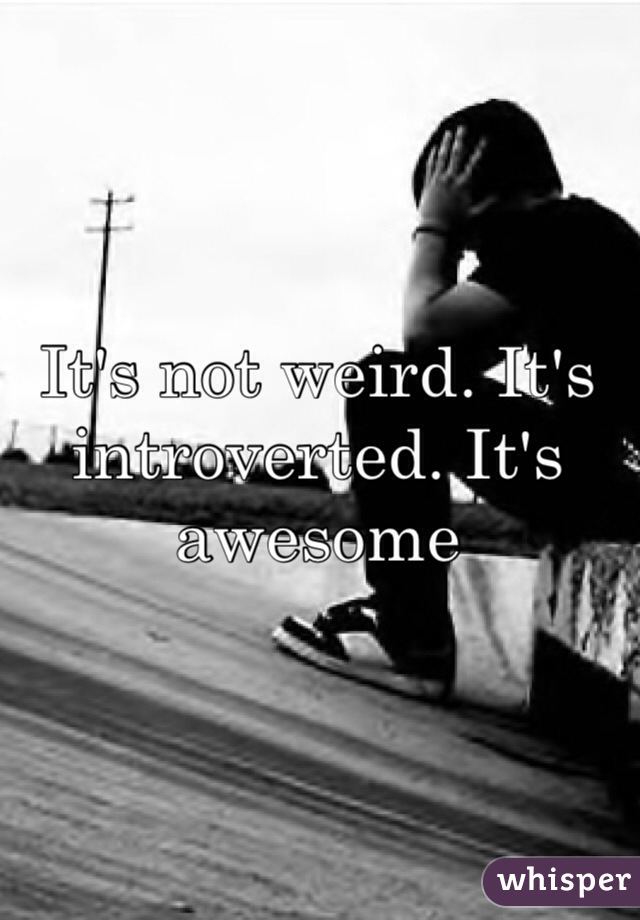 It's not weird. It's introverted. It's awesome