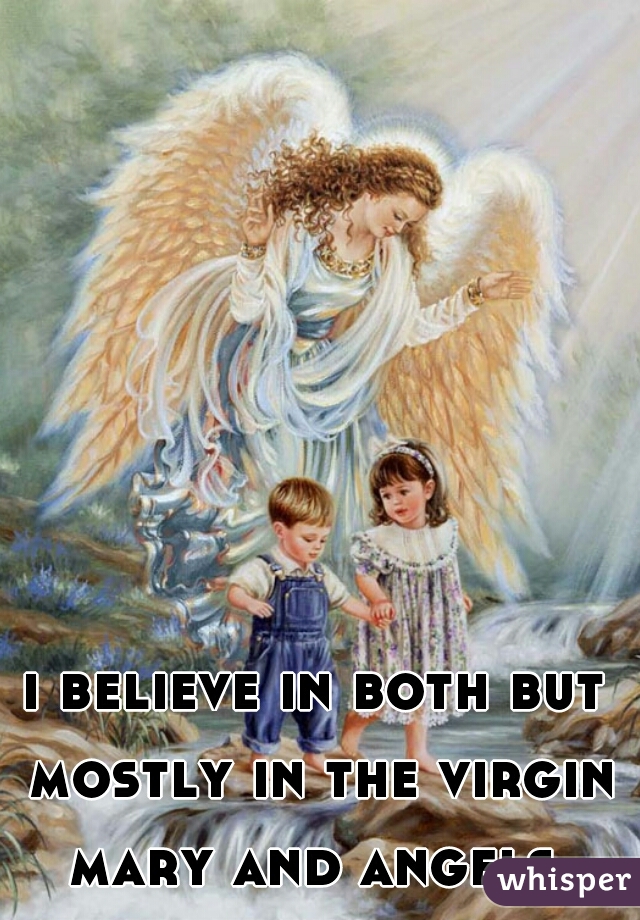 i believe in both but mostly in the virgin mary and angels.