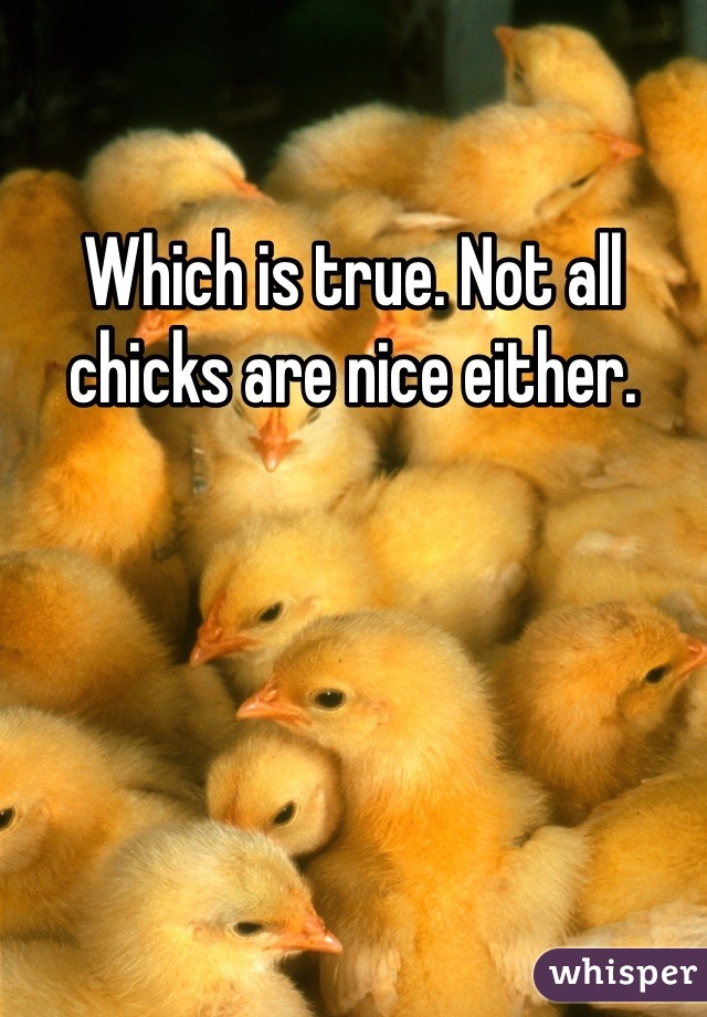 Which is true. Not all chicks are nice either. 