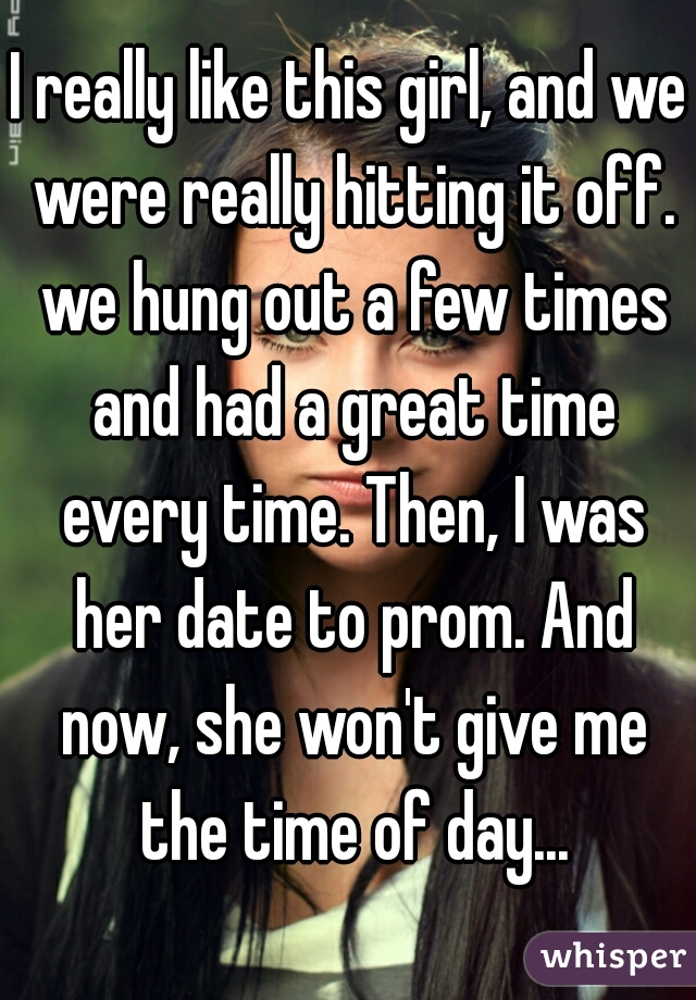 I really like this girl, and we were really hitting it off. we hung out a few times and had a great time every time. Then, I was her date to prom. And now, she won't give me the time of day...