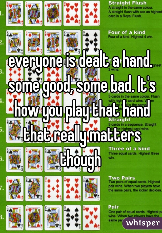 everyone is dealt a hand. some good, some bad. It's how you play that hand that really matters though 