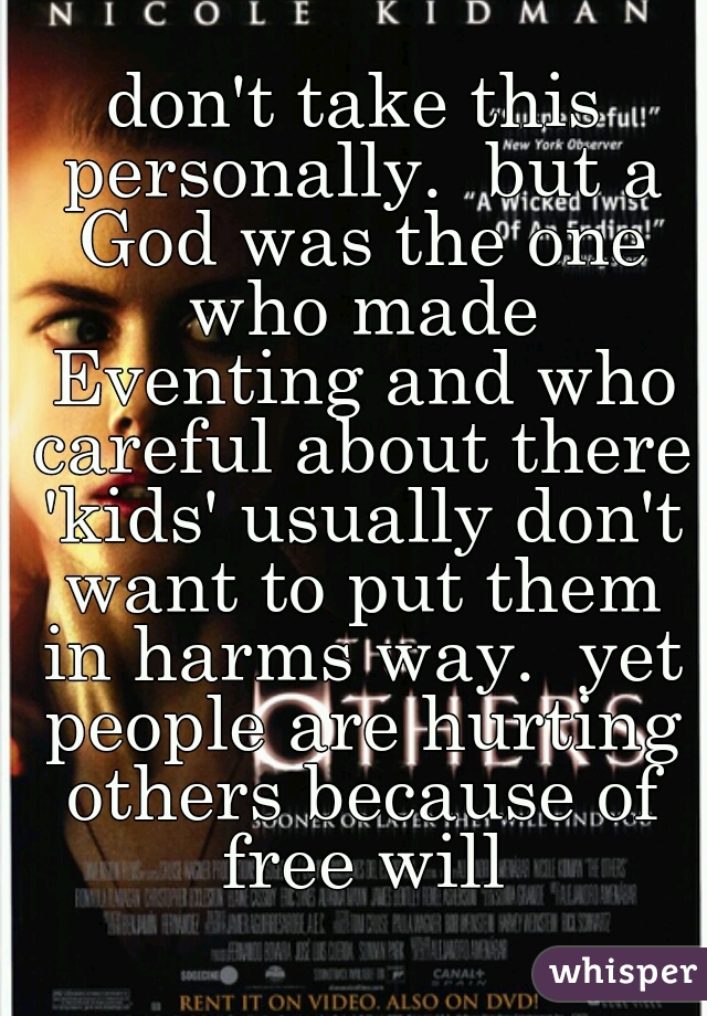 don't take this personally.  but a God was the one who made Eventing and who careful about there 'kids' usually don't want to put them in harms way.  yet people are hurting others because of free will