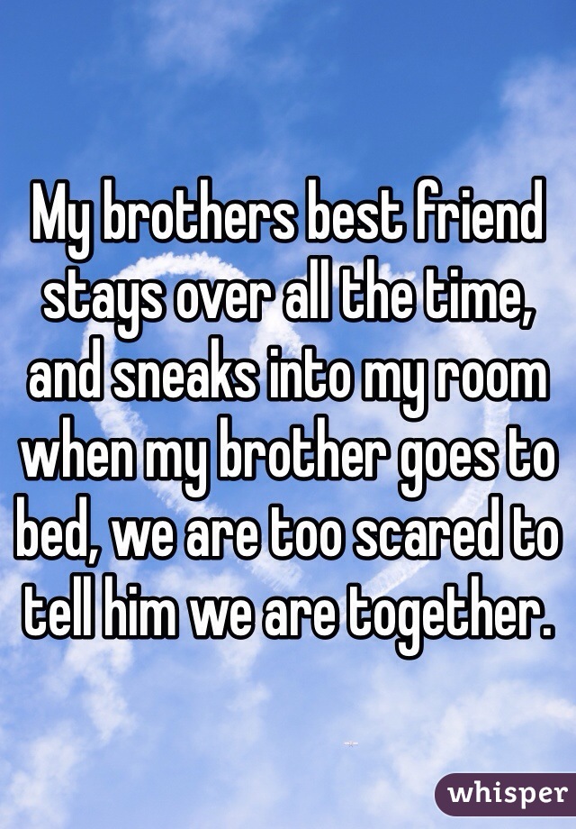 My brothers best friend stays over all the time, and sneaks into my room when my brother goes to bed, we are too scared to tell him we are together.