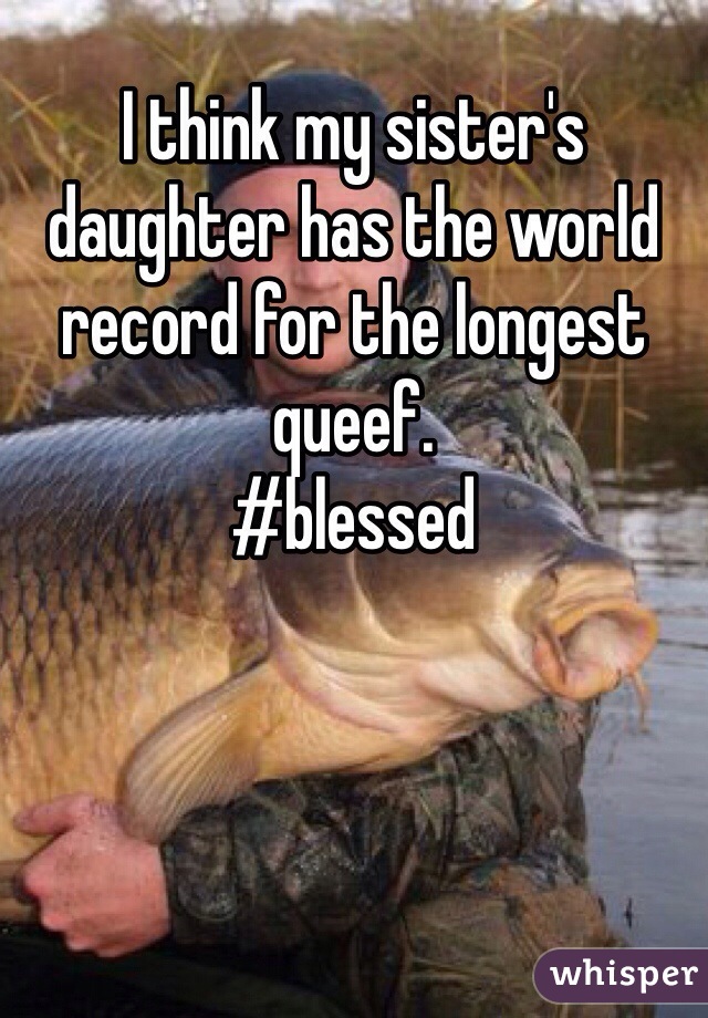 I think my sister's daughter has the world record for the longest queef. 
#blessed