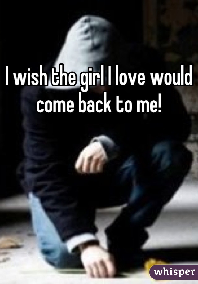 I wish the girl I love would come back to me!