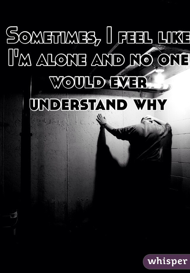 Sometimes, I feel like I'm alone and no one would ever understand why