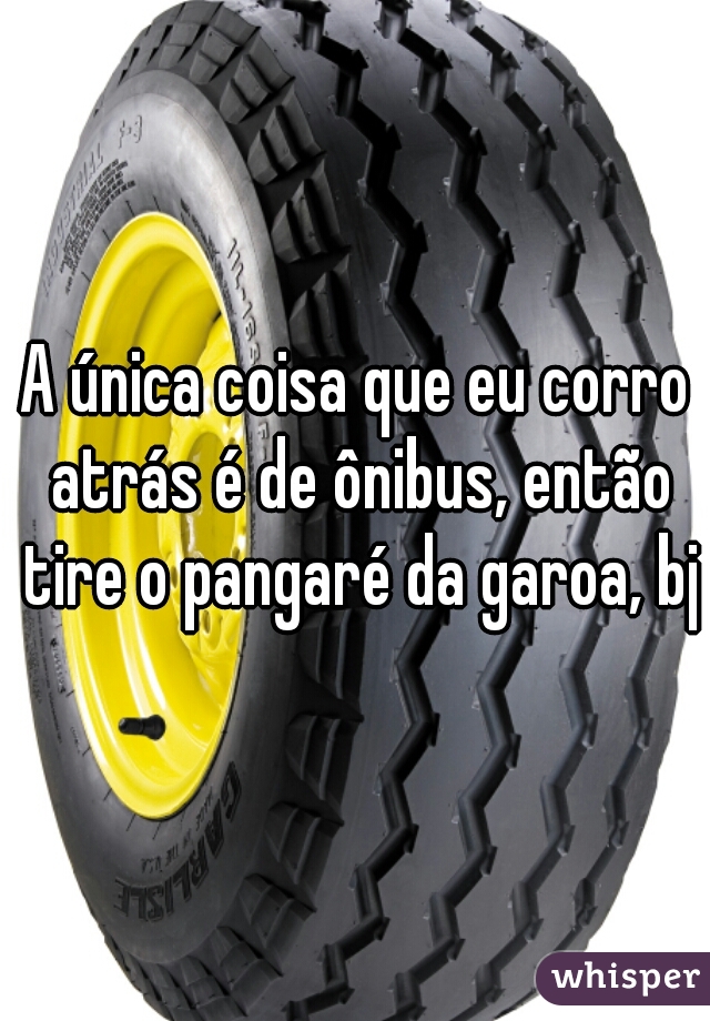 A única coisa que eu corro atrás é de ônibus, então tire o pangaré da garoa, bj