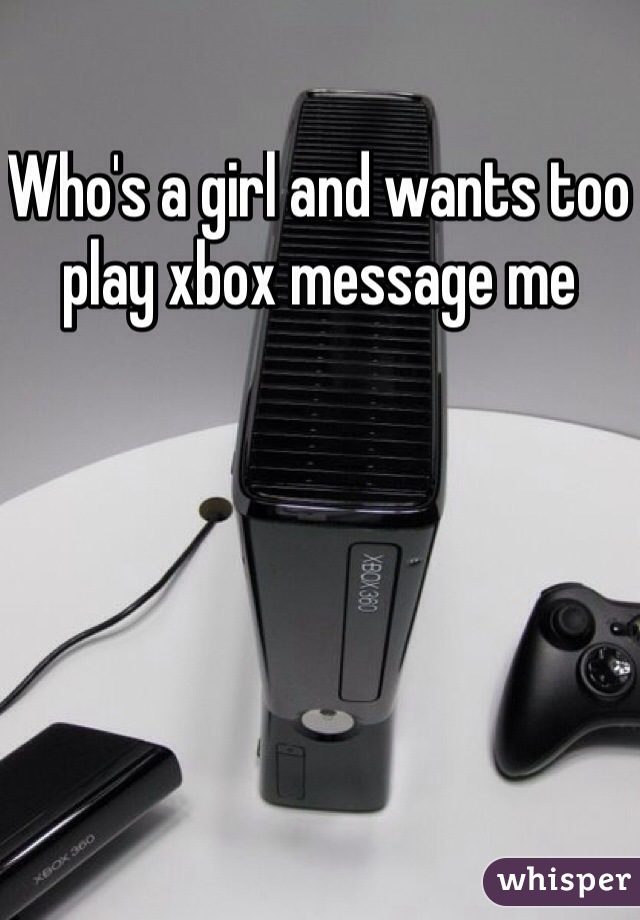 Who's a girl and wants too play xbox message me