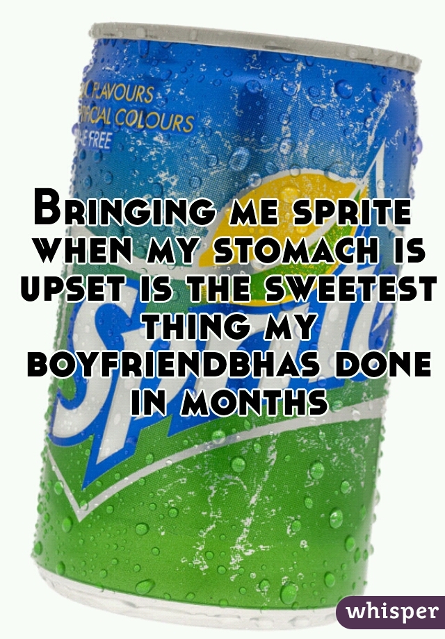 Bringing me sprite when my stomach is upset is the sweetest thing my boyfriendbhas done in months