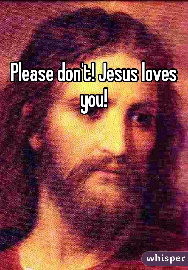 Please don't! Jesus loves you!