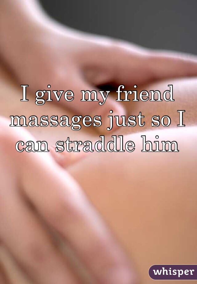 I give my friend massages just so I can straddle him 