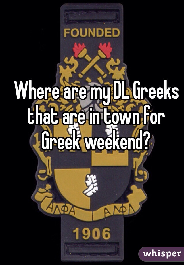 Where are my DL Greeks that are in town for Greek weekend?  