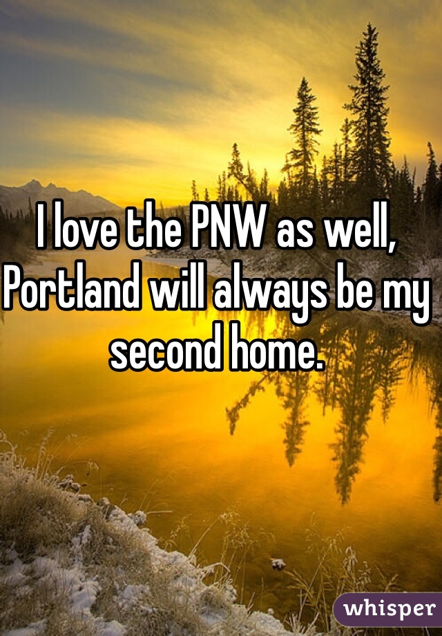 I love the PNW as well, Portland will always be my second home.