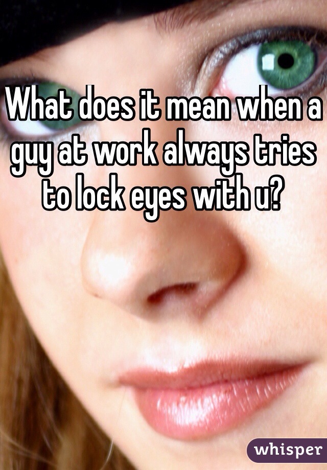 What does it mean when a guy at work always tries to lock eyes with u?