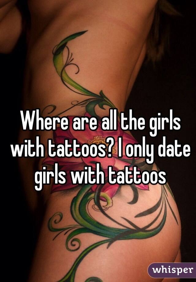 Where are all the girls with tattoos? I only date girls with tattoos 