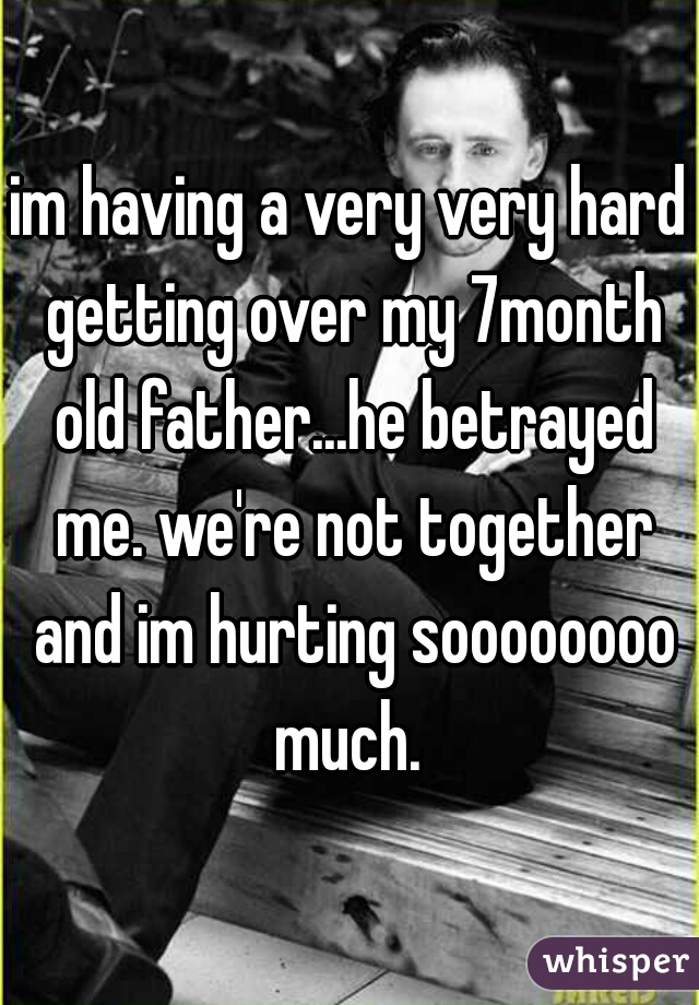 im having a very very hard getting over my 7month old father...he betrayed me. we're not together and im hurting soooooooo much. 