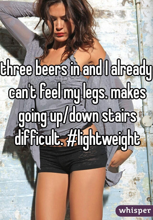 three beers in and I already can't feel my legs. makes going up/down stairs difficult. #lightweight